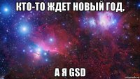 кто-то ждет новый год, а я gsd