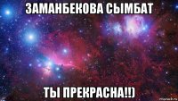 заманбекова сымбат ты прекрасна!!)