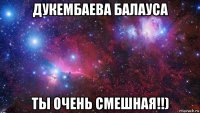 дукембаева балауса ты очень смешная!!)