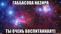 габбасова назира ты очень воспитанная!!)