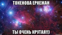 токенова еркежан ты очень крутая!!)