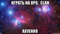 играть на opg_clan ахуенно