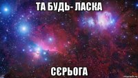 та будь- ласка сєрьога