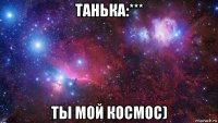 танька:*** ты мой космос)