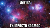 empira ты просто космос