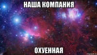 наша компания охуенная