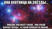 она охотница на звёзды… любовь она несёт собой… она собой венчает вёсны… в такую влюбится любой…