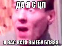 ДА Я С ЦП Я ВАС ВСЕХ ВЫЕБУ БЛЯЯЯ