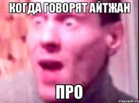 когда говорят Айтжан ПРО