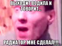 Выходит водила и говорит... Радиатор мне сделал!!!