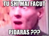 tu shi mai facut pidaras ???