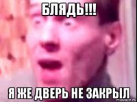 блядь!!! я же дверь не закрыл