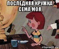 последняя кружка сема моя 