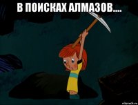 в поисках алмазов.... 