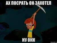 ах посрать он захотел ну окк