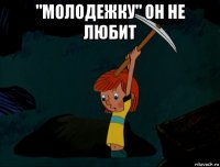 "молодежку" он не любит 