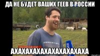 Да не будет ваших геев в России Ахахахахахахахахахаха