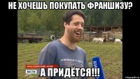 не хочешь покупать франшизу? а придётся!!!