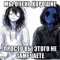 мы очень хорошие просто вы этого не замечаете