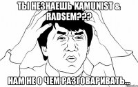 ты незнаешь KAMUNIST & RADSEM??? НАМ НЕ О ЧЕМ РАЗГОВАРИВАТЬ...