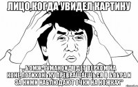 Лицо,когда увидел картину ,, бомж-гуманоид едет верхом на коне,потихоньку превращаешься в бобра и за ними наблюдают очки на ножках"