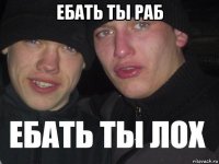 ебать ты раб 