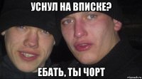 уснул на вписке? ебать, ты чорт