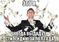 Это я, когда выдадут стипендию за пол года