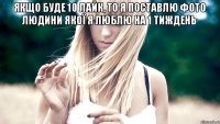 якщо буде 10 лайк, то я поставлю фото людини якої я люблю на 1 тиждень 