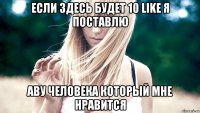 ЕСЛИ ЗДЕСЬ БУДЕТ 10 like я поставлю аву человека который мне нравится