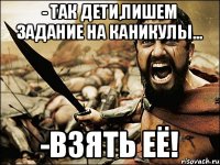 - так дети,пишем задание на каникулы... -взять её!