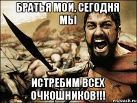 Братья мои, сегодня мы Истребим всех очкошников!!!