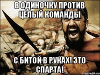 В одиночку против целый команды с битой в руках! это спарта!