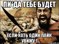 Пи*да тебе будет Если хоть один лайк увижу !