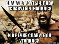 Слава славутыч, пива "славутыч"напился И в речке славуте он утапился