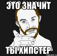 ЭТО ЗНАЧИТ ТЫ ХИПСТЕР