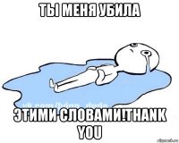 ты меня убила этими словами!thank you