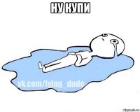 ну купи 