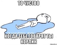 то чуство когда тебе говарят ты корлик