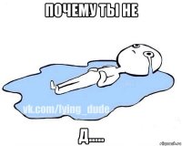 почему ты не д.....