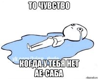 то чувство когда у тебя нет ae-саба