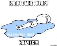 купите мне гитару битчес!!!