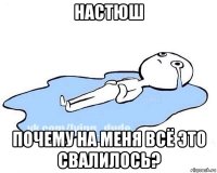 настюш почему на меня всё это свалилось?