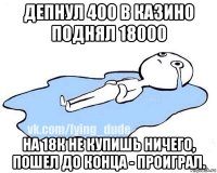 депнул 400 в казино поднял 18000 на 18к не купишь ничего, пошел до конца - проиграл.