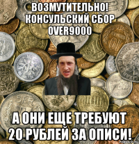 возмутительно! консульский сбор over9000 а они еще требуют 20 рублей за описи!