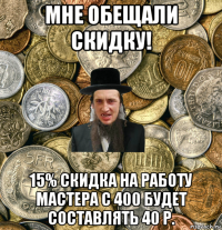 мне обещали скидку! 15% скидка на работу мастера с 400 будет составлять 40 р.