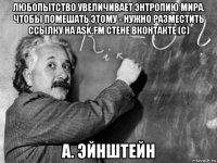 любопытство увеличивает энтропию мира. чтобы помешать этому - нужно разместить ссылку на ask.fm стене вконтакте (с) а. эйнштейн