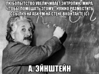 любопытство увеличивает энтропию мира. чтобы помешать этому - нужно разместить ссылку на ask.fm на стене вконтакте (с) а. эйнштейн