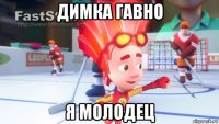 димка гавно я молодец