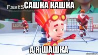 сашка кашка а я шашка